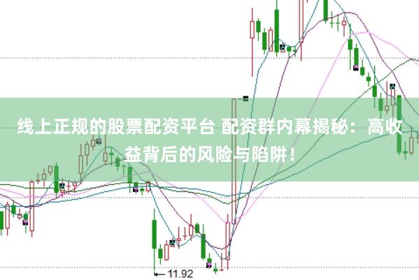 线上正规的股票配资平台 配资群内幕揭秘：高收益背后的风险与陷阱！