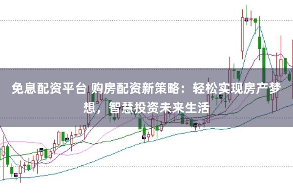 免息配资平台 购房配资新策略:轻松实现房产梦想,智慧投资未来生活