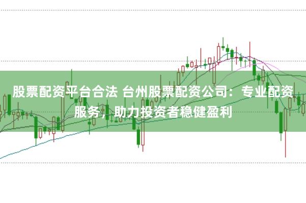 股票配资平台合法 台州股票配资公司：专业配资服务，助力投资者稳健盈利