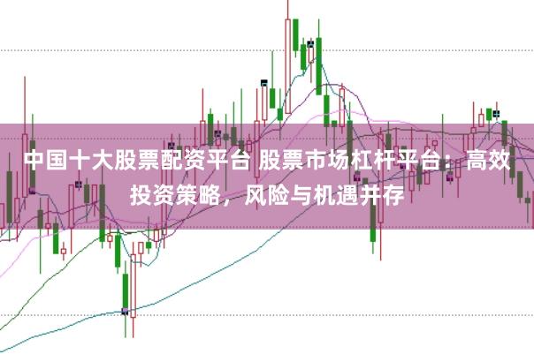 中国十大股票配资平台 股票市场杠杆平台：高效投资策略，风险与机遇并存