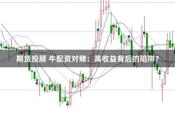 期货投顾 牛配资对赌:高收益背后的陷阱?