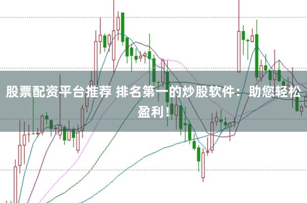 股票配资平台推荐 排名第一的炒股软件:助您轻松盈利!