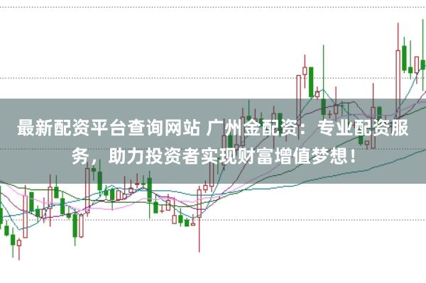 最新配资平台查询网站 广州金配资：专业配资服务，助力投资者实现财富增值梦想！