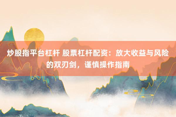 炒股指平台杠杆 股票杠杆配资：放大收益与风险的双刃剑，谨慎操作指南