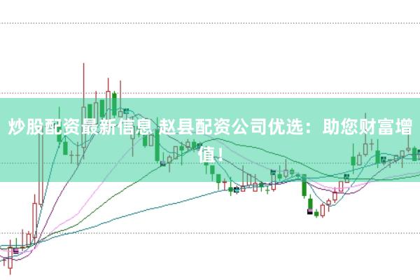 炒股配资最新信息 赵县配资公司优选：助您财富增值！