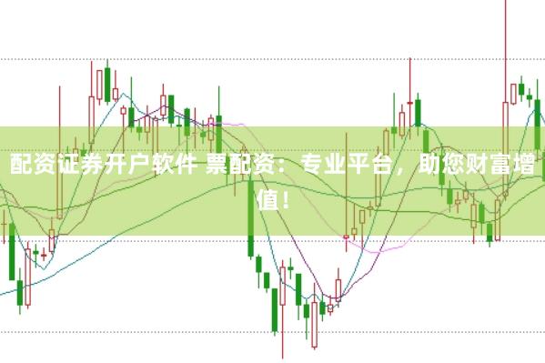 配资证券开户软件 票配资：专业平台，助您财富增值！