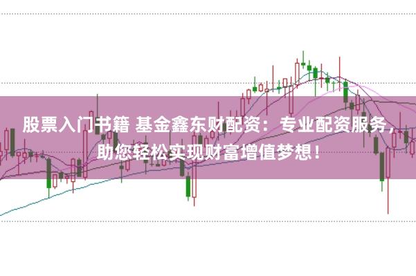 股票入门书籍 基金鑫东财配资：专业配资服务，助您轻松实现财富增值梦想！