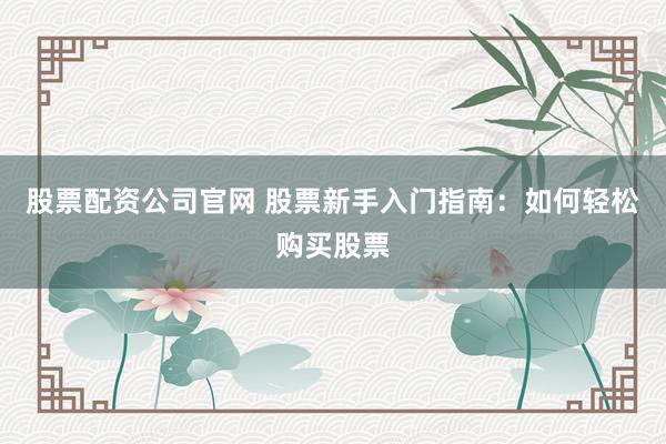 股票配资公司官网 股票新手入门指南：如何轻松购买股票