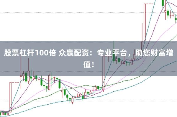 股票杠杆100倍 众赢配资：专业平台，助您财富增值！