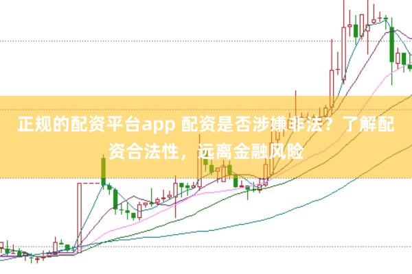 正规的配资平台app 配资是否涉嫌非法？了解配资合法性，远离金融风险