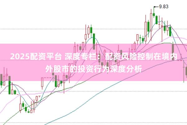 2025配资平台 深度专栏：配资风险控制在境内外股市的投资行为深度分析