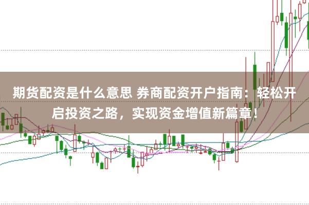 期货配资是什么意思 券商配资开户指南：轻松开启投资之路，实现资金增值新篇章！