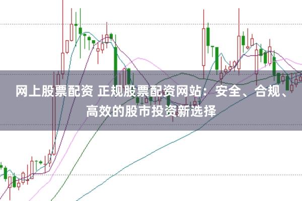 网上股票配资 正规股票配资网站：安全、合规、高效的股市投资新选择