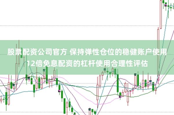 股票配资公司官方 保持弹性仓位的稳健账户使用12倍免息配资的杠杆使用合理性评估