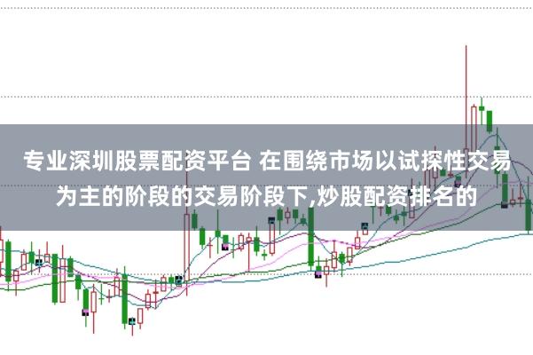 专业深圳股票配资平台 在围绕市场以试探性交易为主的阶段的交易阶段下，炒股配资排名的