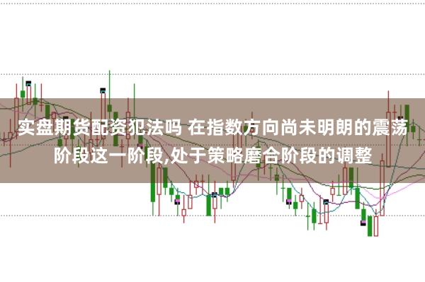 实盘期货配资犯法吗 在指数方向尚未明朗的震荡阶段这一阶段，处于策略磨合阶段的调整