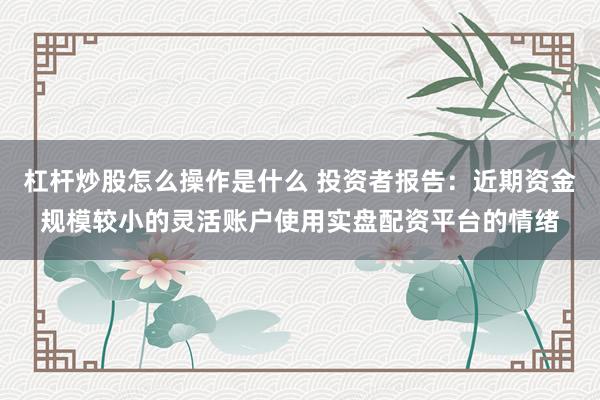 杠杆炒股怎么操作是什么 投资者报告：近期资金规模较小的灵活账户使用实盘配资平台的情绪