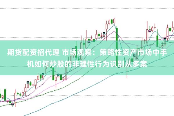 期货配资招代理 市场观察:策略性资产市场中手机如何炒股的非理性行为识别从多案