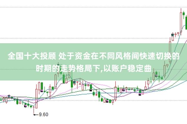 全国十大投顾 处于资金在不同风格间快速切换的时期的走势格局下，以账户稳定曲