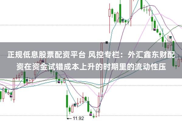 正规低息股票配资平台 风控专栏：外汇鑫东财配资在资金试错成本上升的时期里的流动性压