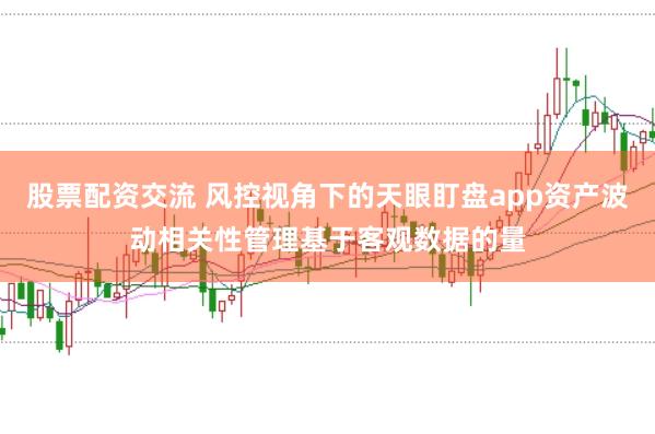 股票配资交流 风控视角下的天眼盯盘app资产波动相关性管理基于客观数据的量