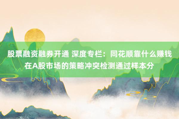 股票融资融券开通 深度专栏:同花顺靠什么赚钱在A股市场的策略冲突检测通过样本分