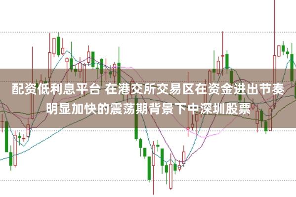 配资低利息平台 在港交所交易区在资金进出节奏明显加快的震荡期背景下中深圳股票