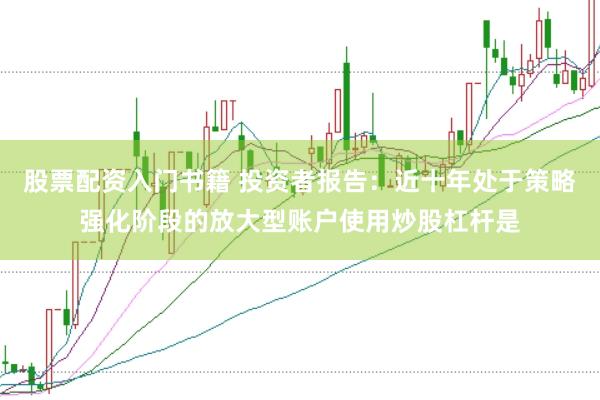股票配资入门书籍 投资者报告:近十年处于策略强化阶段的放大型账户使用炒股杠杆是