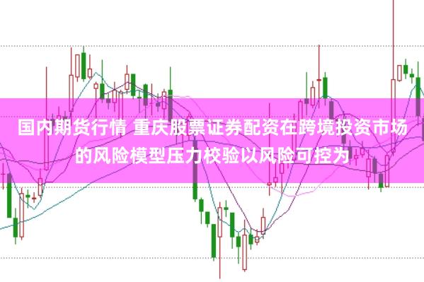 国内期货行情 重庆股票证券配资在跨境投资市场的风险模型压力校验以风险可控为