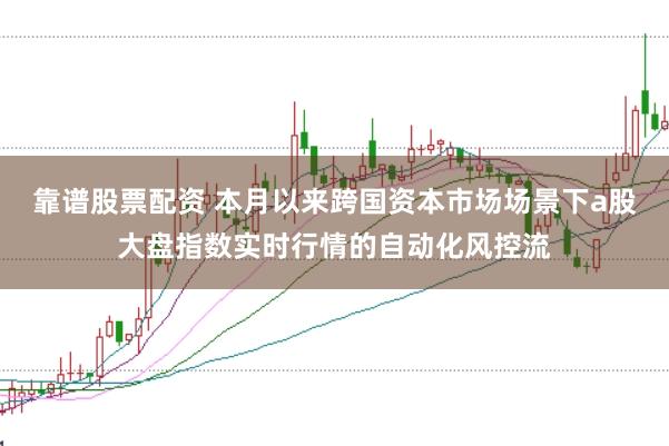 靠谱股票配资 本月以来跨国资本市场场景下a股大盘指数实时行情的自动化风控流