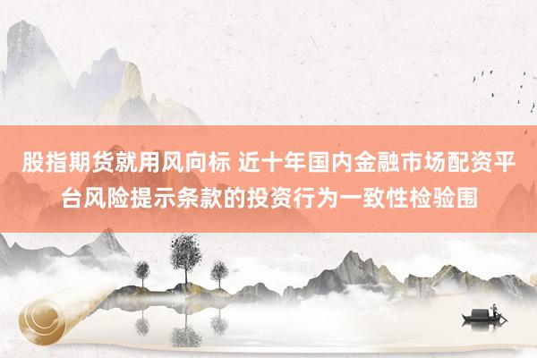 股指期货就用风向标 近十年国内金融市场配资平台风险提示条款的投资行为一致性检验围