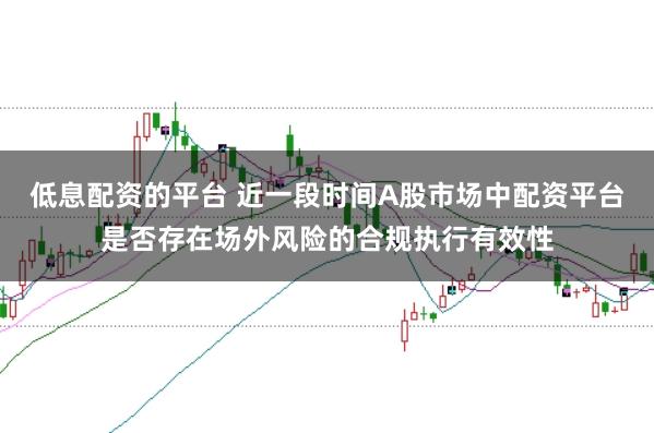 低息配资的平台 近一段时间A股市场中配资平台是否存在场外风险的合规执行有效性