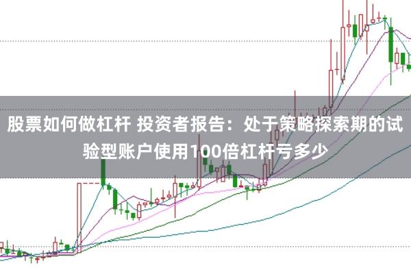 股票如何做杠杆 投资者报告：处于策略探索期的试验型账户使用100倍杠杆亏多少