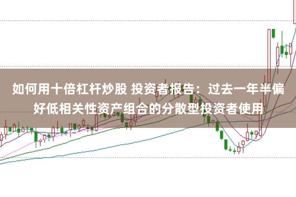 如何用十倍杠杆炒股 投资者报告:过去一年半偏好低相关性资产组合的分散型投资者使用