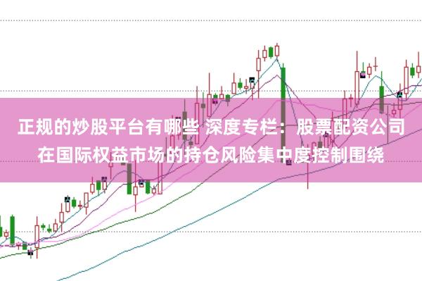 正规的炒股平台有哪些 深度专栏：股票配资公司在国际权益市场的持仓风险集中度控制围绕