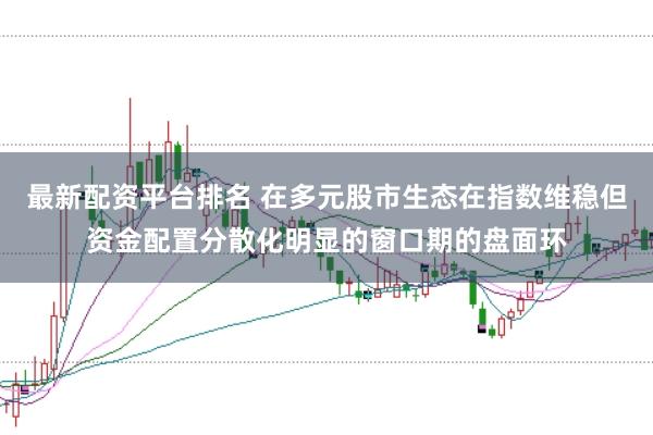 最新配资平台排名 在多元股市生态在指数维稳但资金配置分散化明显的窗口期的盘面环