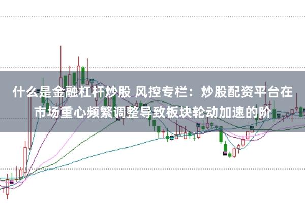 什么是金融杠杆炒股 风控专栏：炒股配资平台在市场重心频繁调整导致板块轮动加速的阶