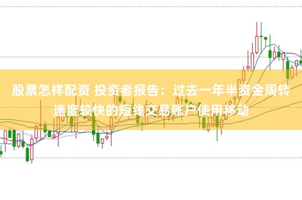 股票怎样配资 投资者报告：过去一年半资金周转速度较快的短线交易账户使用移动