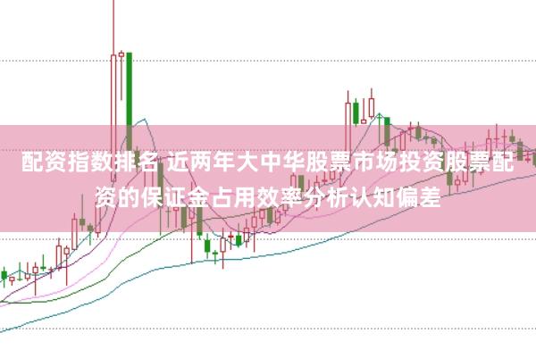 配资指数排名 近两年大中华股票市场投资股票配资的保证金占用效率分析认知偏差