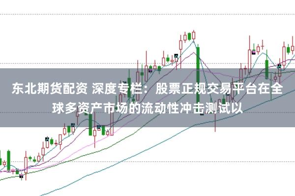 东北期货配资 深度专栏：股票正规交易平台在全球多资产市场的流动性冲击测试以