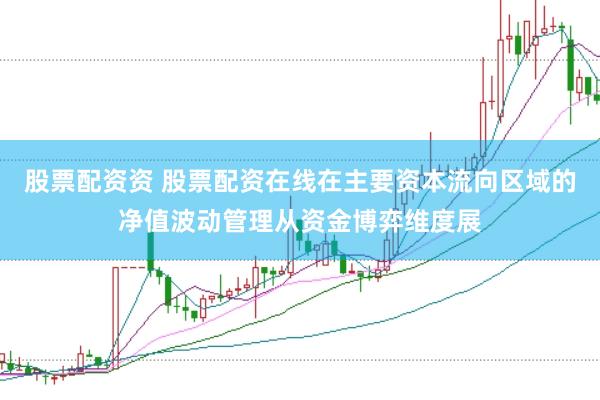 股票配资资 股票配资在线在主要资本流向区域的净值波动管理从资金博弈维度展