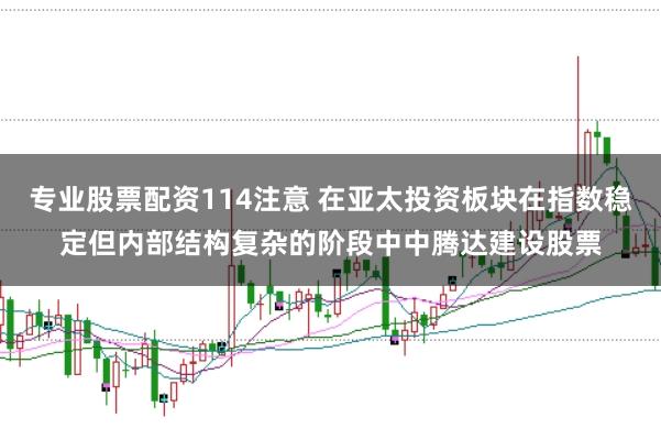专业股票配资114注意 在亚太投资板块在指数稳定但内部结构复杂的阶段中中腾达建设股票