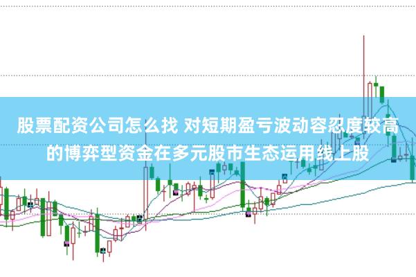 股票配资公司怎么找 对短期盈亏波动容忍度较高的博弈型资金在多元股市生态运用线上股