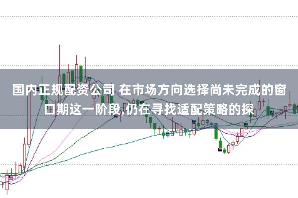 国内正规配资公司 在市场方向选择尚未完成的窗口期这一阶段，仍在寻找适配策略的探