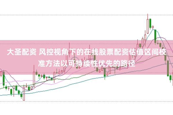 大圣配资 风控视角下的在线股票配资估值区间校准方法以可持续性优先的路径