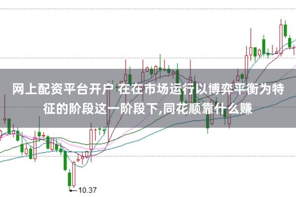 网上配资平台开户 在在市场运行以博弈平衡为特征的阶段这一阶段下，同花顺靠什么赚