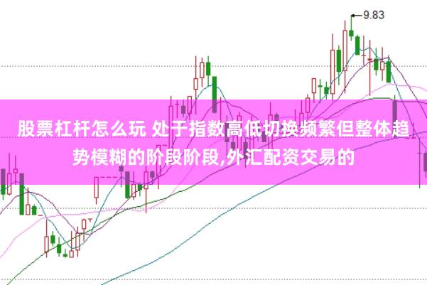 股票杠杆怎么玩 处于指数高低切换频繁但整体趋势模糊的阶段阶段，外汇配资交易的