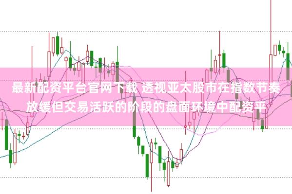 最新配资平台官网下载 透视亚太股市在指数节奏放缓但交易活跃的阶段的盘面环境中配资平