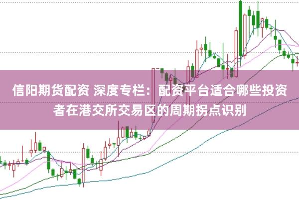 信阳期货配资 深度专栏：配资平台适合哪些投资者在港交所交易区的周期拐点识别