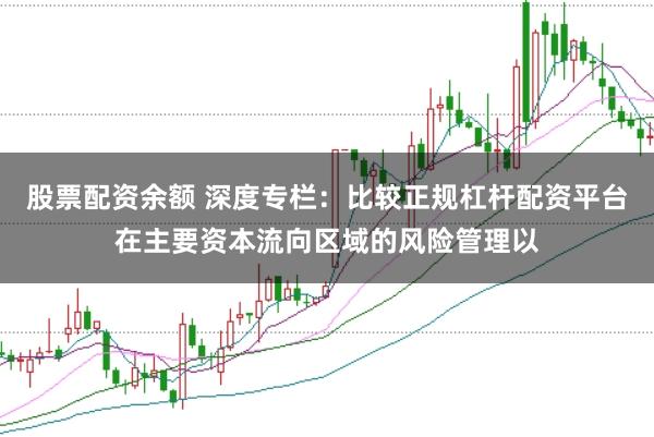 股票配资余额 深度专栏:比较正规杠杆配资平台在主要资本流向区域的风险管理以